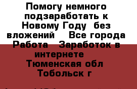 Помогу немного подзаработать к Новому Году, без вложений. - Все города Работа » Заработок в интернете   . Тюменская обл.,Тобольск г.